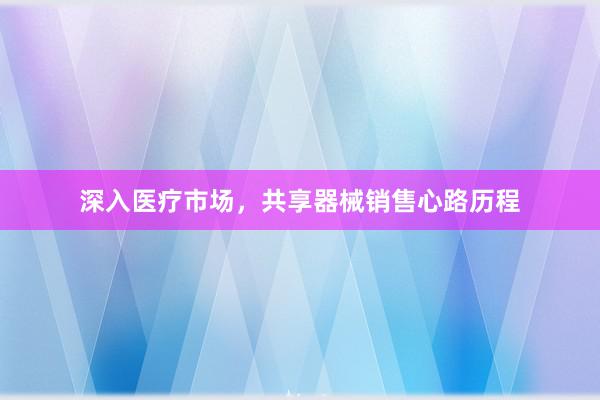 深入医疗市场，共享器械销售心路历程