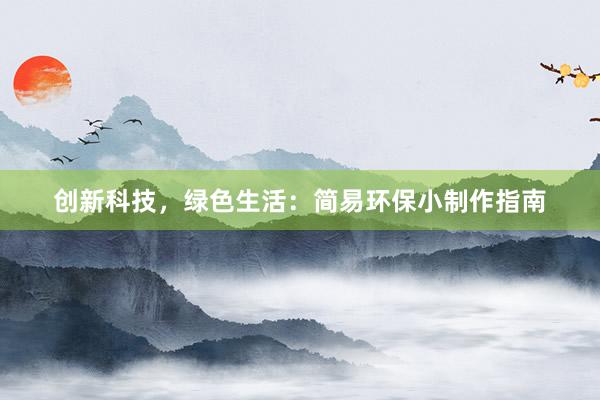 创新科技，绿色生活：简易环保小制作指南